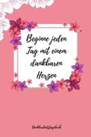 Beginne Jeden Tag Mit Einem Dankbaren Herzen Dankbarkeitstagebuch: A5 52 Wochen Kalender - 5- Minuten Tagebuch - Geschenk f�r Frauen Mama Oma Schwester Beste Freundin - Dankbarkeits Tagebuch - Achtsam 1079262105 Book Cover