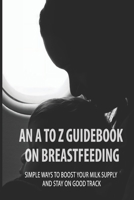 An A To Z Guidebook On Breastfeeding: Simple Ways To Boost Your Milk Supply And Stay On Good Track: Common Causes Of Low Milk Production In Moms B094ZL8TTC Book Cover