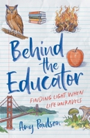 Behind the Educator: Finding Light When Life Unravels 1544552777 Book Cover