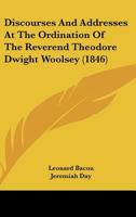 Discourses and Addresses at the Ordination of the Reverend Theodore Dwight Woolsey 0530469421 Book Cover