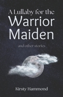 A Lullaby for the Warrior Maiden and Other Stories 1068572108 Book Cover