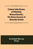 Colonel John Brown, of Pittsfield, Massachusetts, The Brave Accuser of Benedict Arnold 9355754361 Book Cover