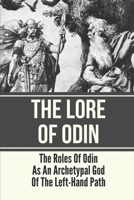 The Lore Of Odin: The Roles Of Odin As An Archetypal God Of The Left-Hand Path: Norse Mythology B099BZRYXX Book Cover