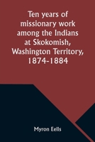 Ten years of missionary work among the Indians at Skokomish, Washington Territory, 1874-1884 9357976655 Book Cover