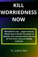 KILL WORRIEDNESS NOW: Revealed At Last.....Expert Secrets Shows how to Break The power of Anxiety, Fear and worriedness with tested steps so you can be Free from pains even if you are deeply confused B09BY3NNJY Book Cover