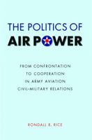 The Politics of Air Power: From Confrontation to Cooperation in Army Aviation Civil-Military Relations 0803239602 Book Cover