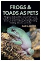 Frogs &Toads as Pets: A Beginner-to-Expert Care Manual to Frogs and Toads for All Enthusiasts, From Choosing a suitable Species, to Enclosure Setup, Feeding, Handling, Breeding, Behavior, and Health B0G4VVWB3L Book Cover