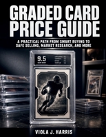 Graded Card Price Guide: A Practical Path from Smart Buying to Safe Selling, Market Research, and More B0H1GTJFKT Book Cover
