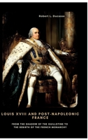 Louis XVIII and Post-Napoleonic France: From the Shadow of the Guillotine to the Rebirth of the French Monarchy 3384438523 Book Cover