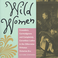 Wild Women: Crusaders, Curmudgeons, and Completely Corsetless Ladies in the Otherwise Virtuous Victorian Era 0943233364 Book Cover