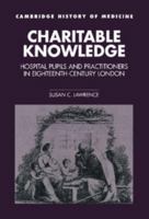 Charitable Knowledge: Hospital Pupils and Practitioners in Eighteenth-Century London (Cambridge Studies in the History of Medicine) 0521363551 Book Cover