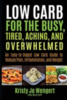 Low Carb for the Busy, Tired, Aching, and Overwhelmed: An Easy-to-Digest Low Carb Guide to Reduce Pain, Inflammation, and Weight: An Easy-to-Digest ... to Reduce Pain, Inflammation, and Weight 1951411056 Book Cover