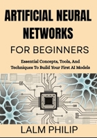 Artificial Neural Networks For Beginners: Essential Concepts, Tools, And Techniques To Build Your First AI Models B0G6MJ26PN Book Cover