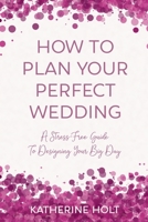 How To Plan Your Perfect Wedding: A Stress-Free Guide To Designing Your Big Day 1088602738 Book Cover
