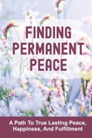 Finding Permanent Peace: A Path To True Lasting Peace, Happiness, And Fulfillment: Present True Self B099N82JR1 Book Cover