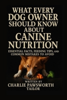 What Every Dog Owner Should Know About Canine Nutrition: Essential Facts, Feeding Tips, and Common Mistakes to Avoid B0F8X4431S Book Cover