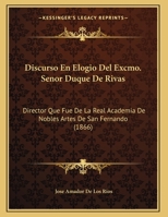 Discurso En Elogio Del Excmo. Senor Duque De Rivas: Director Que Fue De La Real Academia De Nobles Artes De San Fernando (1866) 1162426845 Book Cover