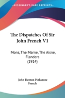The Dispatches Of Sir John French V1: Mons, The Marne, The Aisne, Flanders 1165667657 Book Cover