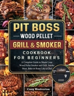 Pit Boss Wood Pellet Grill and Smoker Cookbook For Beginners: A Complete Guide to Master your Wood Pellet Smoker and Grill. Smoke Meat, Bake or Roast Like a Chef 1803200650 Book Cover