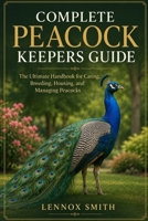 COMPLETE PEACOCK KEEPERS GUIDE: The Ultimate Handbook for Caring, Breeding, Housing, and Managing Peacocks B0H6SNYXZZ Book Cover