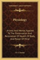 Physiology, Animal And Mental: Applied To The Preservation And Restoration Of Health Of Body, And Power Of Mind 1014881781 Book Cover