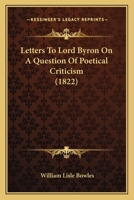 Letters to Lord Byron on a Question of Poetical Criticism: To Which Are Now First Added the Letter to Mr. Campbell, as Far as Regards Poetical Criticism: And the Answer to the Writer in the Quarterly  0548868611 Book Cover