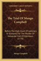 The Trial of Mungo Campbell, Before the High Court of Justiciary in Scotland, for the Murder of Alexander, Earl of Eglintoun: From an Authentick Copy, Extracted from the Records of the Court 0548878102 Book Cover