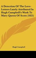 A Detection of the Love-Letters Lately Attributed in Hugh Campbell's Work to Mary Queen of Scots Wherein His Plagiarisms Are Proved and His Fictions Fixed 1145378889 Book Cover