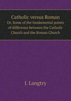 Catholic Versus Roman: Or Some Of The Fundamental Points Of Difference Between The Catholic Church And The Roman Church, In Ten Lectures 0548703361 Book Cover