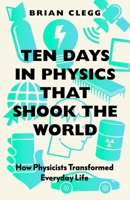 Ten Days in Physics that Shook the World: How Physicists Transformed Everyday Life 1785787470 Book Cover