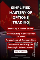 SIMPLIFIED MASTERY OF OPTIONS TRADING: Develop Crucial Skills for Building Generational Wealth, Regardless of Account Size -- Advanced Training for Strategic Advancement B0CSB979WG Book Cover