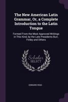 The New American Latin Grammar, Or, a Complete Introduction to the Latin Tongue: Formed from the Most Approved Writings in This Kind, by the Late Presidents Burr, Finley and Others ... 1377353168 Book Cover