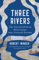 Three Rivers: The Extraordinary Waterways that Created Europe