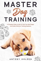 Master Dog Training: Best Guide on How to Train Your Best Puppy and Golden Retriever Training Explained B086Y4CSGQ Book Cover