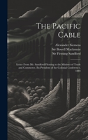 The Pacific Cable: Letter From Mr. Sandford Fleming to the Minister of Trade and Commerce, Ex-President of the Colonial Conference, 1884 1022248405 Book Cover