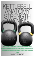 KETTLEBELL ANATOMY STRENGTH TRAINING: Kettlebell Anatomy Strength Training With Efficient Workouts For Total-Body Strength, Fat Loss, And Increased Flexibility With Only A Single Tool B0DTDDRQTK Book Cover