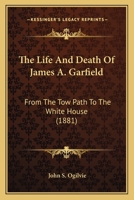The Life and Death of James A. Garfield from the Tow Path to the White House: Together with a Complete Account of His Assassination; History of Charles J. Guiteau, the Assassin ... 054864151X Book Cover