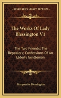 The Works Of Lady Blessington V1: The Two Friends; The Repealers; Confessions Of An Elderly Gentleman 1163293857 Book Cover