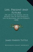 Life, Present And Future: Or Life In The Senses; Life In Society; Life In The Intellect; Life In Religion; Life In Eternity 1120316286 Book Cover