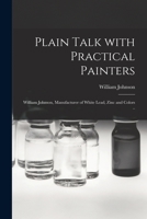 Plain Talk With Practical Painters [microform]: William Johnson, Manufacturer of White Lead, Zinc and Colors .. 1014847192 Book Cover