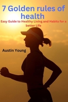 7 Golden Rules of Health: Easy Guide to Healthy Living and Habits for a better Life B0CFZQ8VHC Book Cover
