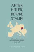 After Hitler, Before Stalin: Catholics, Communists, and Democrats in Slovakia, 1945–1948 0822961377 Book Cover
