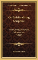 On Spiritualising Scripture: The Confessions Of A Millenarian 1437042759 Book Cover