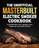 The Unofficial Masterbuilt Electric Smoker Cookbook: Amazing Recipes for Smoking Meat, Fish, Vegetable, Game with Your Electric Smoker B09484PQZT Book Cover