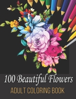 100 Beautiful Flowers Adult Coloring Book: An Adult Coloring Book Featuring Flowers, Vases, Bunches, Bouquets, Wreaths, Swirls, Patterns, Decorations, ... For Relaxation B093K8665N Book Cover
