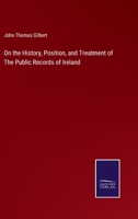 On the History, Position, and Treatment of the Public Records of Ireland 1021981028 Book Cover