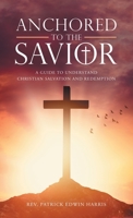 Anchored to the Savior: A Guide to Understand Christian Salvation and Redemption 1664267743 Book Cover