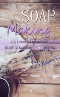 Soap Making: The Complete Beginner's Guide to Natural Soap Making 1661274137 Book Cover
