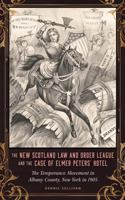 THE NEW SCOTLAND LAW AND ORDER LEAGUE AND THE CASE OF ELMER PETERS’ HOTEL: The Temperance Movement in Albany County, New York in 1905 1614688915 Book Cover