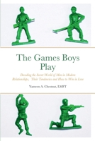 The Games Boys Play: Decoding the Secret World of Men in Modern Relationships, Their Tendencies and How to Win in Love 1387507087 Book Cover